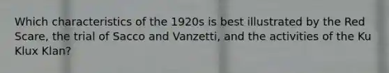 Which characteristics of the 1920s is best illustrated by the Red Scare, the trial of Sacco and Vanzetti, and the activities of the Ku Klux Klan?