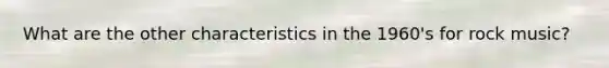 What are the other characteristics in the 1960's for rock music?