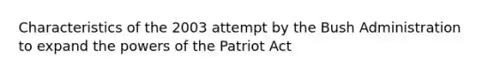 Characteristics of the 2003 attempt by the Bush Administration to expand the powers of the Patriot Act