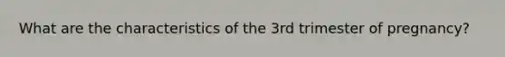 What are the characteristics of the 3rd trimester of pregnancy?