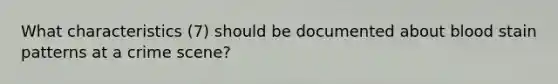What characteristics (7) should be documented about blood stain patterns at a crime scene?