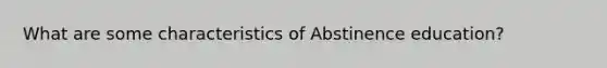 What are some characteristics of Abstinence education?