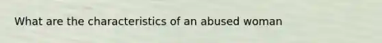 What are the characteristics of an abused woman