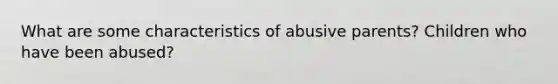 What are some characteristics of abusive parents? Children who have been abused?