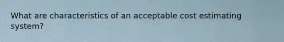 What are characteristics of an acceptable cost estimating system?