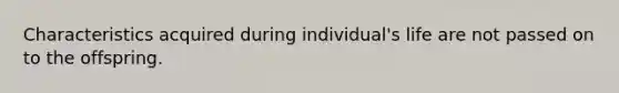 Characteristics acquired during individual's life are not passed on to the offspring.