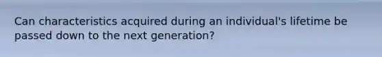 Can characteristics acquired during an individual's lifetime be passed down to the next generation?