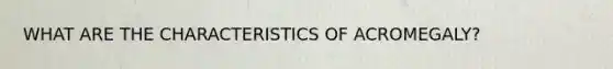 WHAT ARE THE CHARACTERISTICS OF ACROMEGALY?