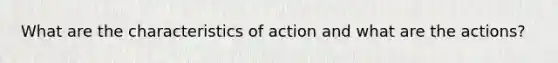 What are the characteristics of action and what are the actions?