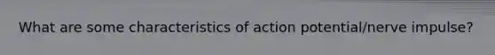 What are some characteristics of action potential/nerve impulse?