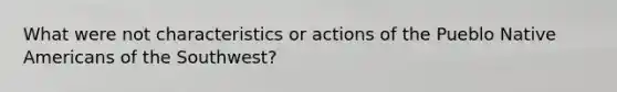 What were not characteristics or actions of the Pueblo Native Americans of the Southwest?
