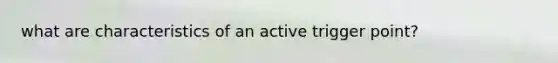 what are characteristics of an active trigger point?