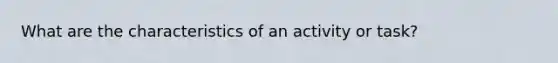 What are the characteristics of an activity or task?