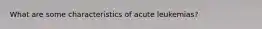 What are some characteristics of acute leukemias?