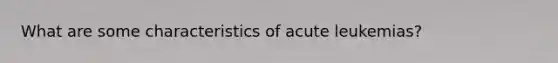 What are some characteristics of acute leukemias?