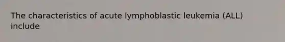 The characteristics of acute lymphoblastic leukemia (ALL) include