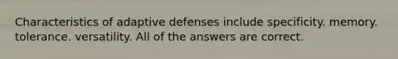 Characteristics of adaptive defenses include specificity. memory. tolerance. versatility. All of the answers are correct.