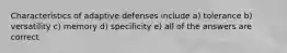 Characteristics of adaptive defenses include a) tolerance b) versatility c) memory d) specificity e) all of the answers are correct