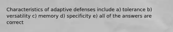 Characteristics of adaptive defenses include a) tolerance b) versatility c) memory d) specificity e) all of the answers are correct