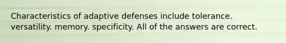 Characteristics of adaptive defenses include tolerance. versatility. memory. specificity. All of the answers are correct.