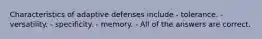 Characteristics of adaptive defenses include - tolerance. - versatility. - specificity. - memory. - All of the answers are correct.