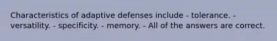 Characteristics of adaptive defenses include - tolerance. - versatility. - specificity. - memory. - All of the answers are correct.