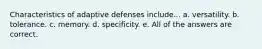 Characteristics of adaptive defenses include... a. versatility. b. tolerance. c. memory. d. specificity. e. All of the answers are correct.