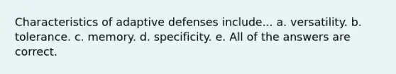 Characteristics of adaptive defenses include... a. versatility. b. tolerance. c. memory. d. specificity. e. All of the answers are correct.