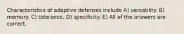 Characteristics of adaptive defenses include A) versatility. B) memory. C) tolerance. D) specificity. E) All of the answers are correct.