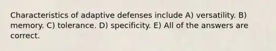 Characteristics of adaptive defenses include A) versatility. B) memory. C) tolerance. D) specificity. E) All of the answers are correct.