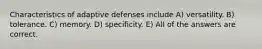 Characteristics of adaptive defenses include A) versatility. B) tolerance. C) memory. D) specificity. E) All of the answers are correct.