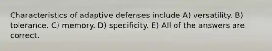 Characteristics of adaptive defenses include A) versatility. B) tolerance. C) memory. D) specificity. E) All of the answers are correct.