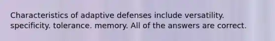 Characteristics of adaptive defenses include versatility. specificity. tolerance. memory. All of the answers are correct.