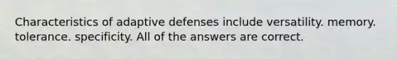 Characteristics of adaptive defenses include versatility. memory. tolerance. specificity. All of the answers are correct.