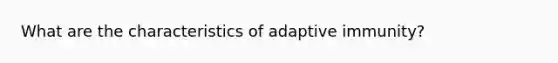 What are the characteristics of adaptive immunity?