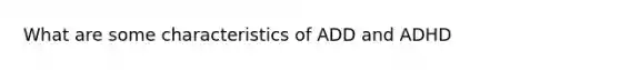 What are some characteristics of ADD and ADHD