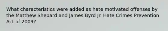 What characteristics were added as hate motivated offenses by the Matthew Shepard and James Byrd Jr. Hate Crimes Prevention Act of 2009?