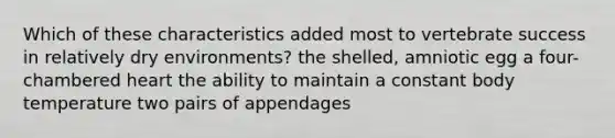 Which of these characteristics added most to vertebrate success in relatively dry environments? the shelled, amniotic egg a four-chambered heart the ability to maintain a constant body temperature two pairs of appendages