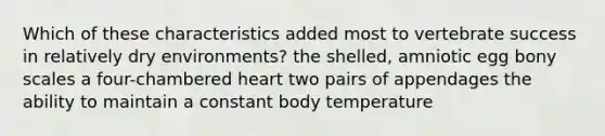 Which of these characteristics added most to vertebrate success in relatively dry environments? the shelled, amniotic egg bony scales a four-chambered heart two pairs of appendages the ability to maintain a constant body temperature