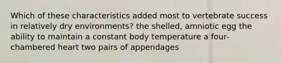 Which of these characteristics added most to vertebrate success in relatively dry environments? the shelled, amniotic egg the ability to maintain a constant body temperature a four-chambered heart two pairs of appendages