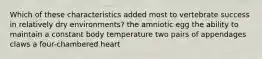 Which of these characteristics added most to vertebrate success in relatively dry environments? the amniotic egg the ability to maintain a constant body temperature two pairs of appendages claws a four-chambered heart