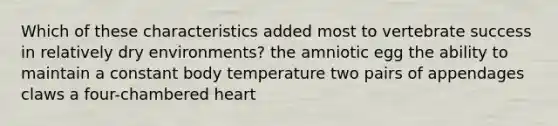 Which of these characteristics added most to vertebrate success in relatively dry environments? the amniotic egg the ability to maintain a constant body temperature two pairs of appendages claws a four-chambered heart