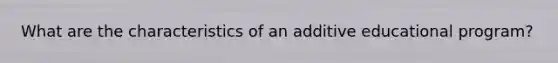 What are the characteristics of an additive educational program?