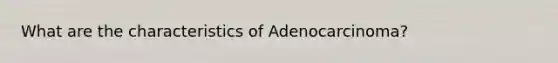 What are the characteristics of Adenocarcinoma?