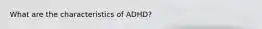 What are the characteristics of ADHD?