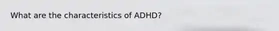 What are the characteristics of ADHD?