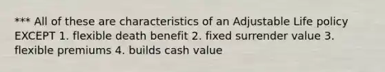 *** All of these are characteristics of an Adjustable Life policy EXCEPT 1. flexible death benefit 2. fixed surrender value 3. flexible premiums 4. builds cash value