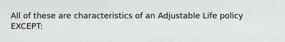 All of these are characteristics of an Adjustable Life policy EXCEPT: