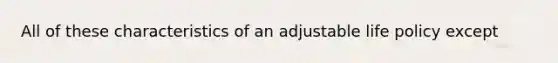 All of these characteristics of an adjustable life policy except