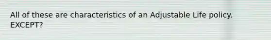 All of these are characteristics of an Adjustable Life policy. EXCEPT?